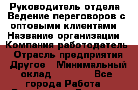 Руководитель отдела. Ведение переговоров с оптовыми клиентами › Название организации ­ Компания-работодатель › Отрасль предприятия ­ Другое › Минимальный оклад ­ 35 000 - Все города Работа » Вакансии   . Брянская обл.,Сельцо г.